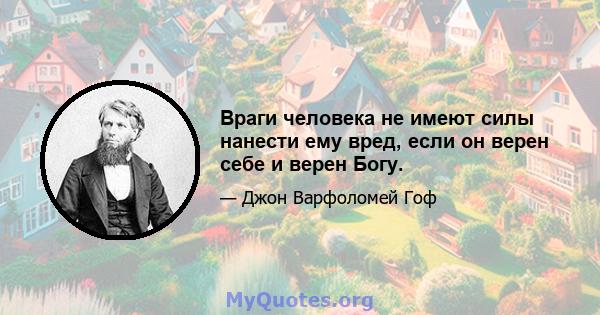 Враги человека не имеют силы нанести ему вред, если он верен себе и верен Богу.