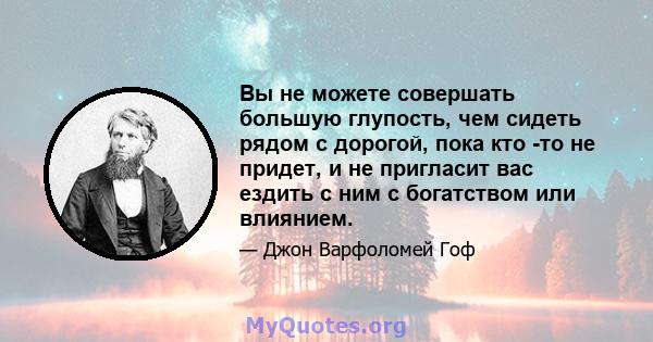 Вы не можете совершать большую глупость, чем сидеть рядом с дорогой, пока кто -то не придет, и не пригласит вас ездить с ним с богатством или влиянием.