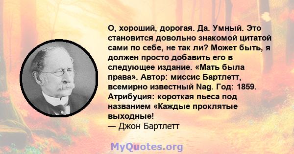 О, хороший, дорогая. Да. Умный. Это становится довольно знакомой цитатой сами по себе, не так ли? Может быть, я должен просто добавить его в следующее издание. «Мать была права». Автор: миссис Бартлетт, всемирно