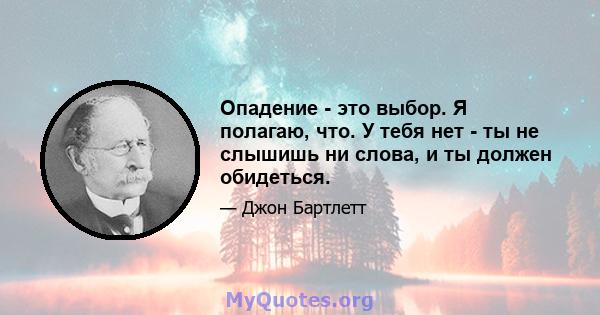 Опадение - это выбор. Я полагаю, что. У тебя нет - ты не слышишь ни слова, и ты должен обидеться.