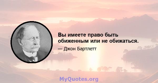 Вы имеете право быть обиженным или не обижаться.