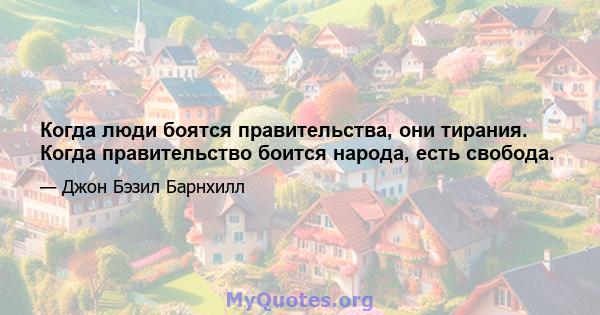 Когда люди боятся правительства, они тирания. Когда правительство боится народа, есть свобода.