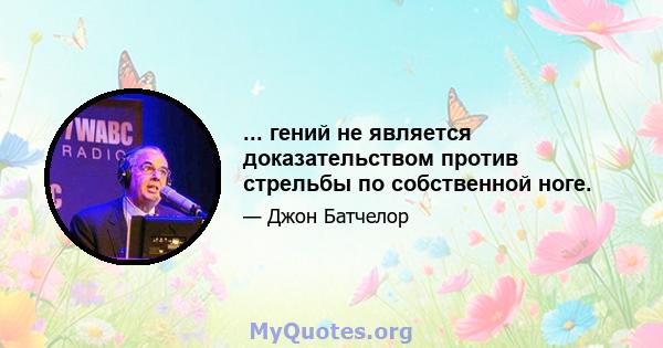 ... гений не является доказательством против стрельбы по собственной ноге.