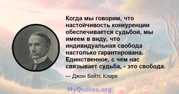 Когда мы говорим, что настойчивость конкуренции обеспечивается судьбой, мы имеем в виду, что индивидуальная свобода настолько гарантирована. Единственное, с чем нас связывает судьба, - это свобода.