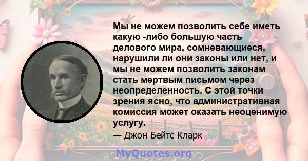 Мы не можем позволить себе иметь какую -либо большую часть делового мира, сомневающиеся, нарушили ли они законы или нет, и мы не можем позволить законам стать мертвым письмом через неопределенность. С этой точки зрения