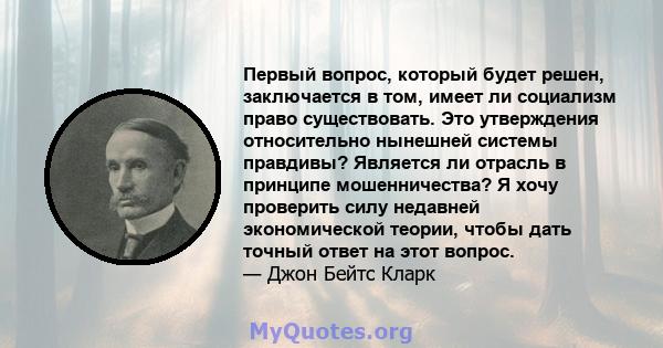 Первый вопрос, который будет решен, заключается в том, имеет ли социализм право существовать. Это утверждения относительно нынешней системы правдивы? Является ли отрасль в принципе мошенничества? Я хочу проверить силу