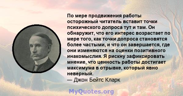 По мере продвижения работы осторожный читатель вставит точки психического допроса тут и там. Он обнаружит, что его интерес возрастает по мере того, как точки допроса становятся более частыми, и что он завершается, где