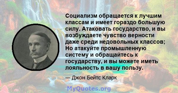 Социализм обращается к лучшим классам и имеет гораздо большую силу. Атаковать государство, и вы возбуждаете чувство верности даже среди недовольных классов; Но атакуйте промышленную систему и обращайтесь к государству,