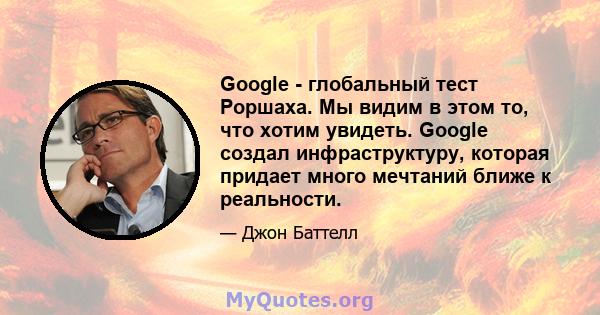 Google - глобальный тест Роршаха. Мы видим в этом то, что хотим увидеть. Google создал инфраструктуру, которая придает много мечтаний ближе к реальности.