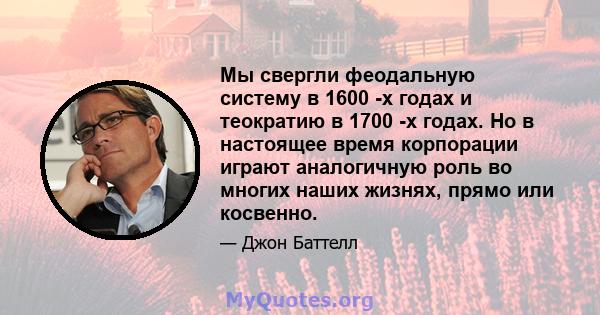 Мы свергли феодальную систему в 1600 -х годах и теократию в 1700 -х годах. Но в настоящее время корпорации играют аналогичную роль во многих наших жизнях, прямо или косвенно.