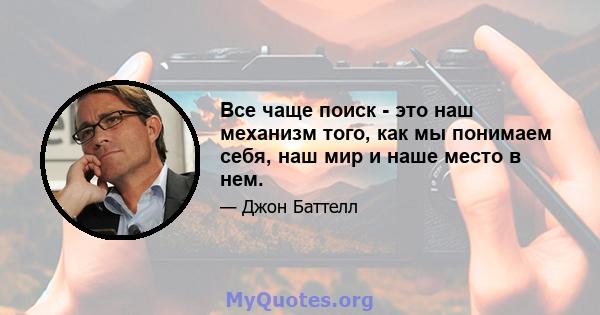 Все чаще поиск - это наш механизм того, как мы понимаем себя, наш мир и наше место в нем.