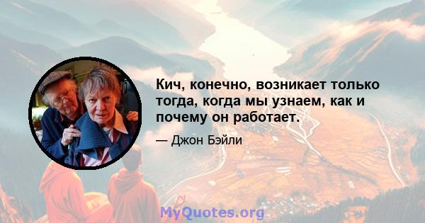 Кич, конечно, возникает только тогда, когда мы узнаем, как и почему он работает.