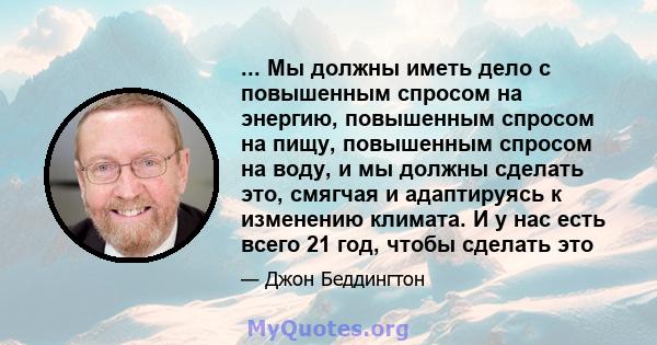 ... Мы должны иметь дело с повышенным спросом на энергию, повышенным спросом на пищу, повышенным спросом на воду, и мы должны сделать это, смягчая и адаптируясь к изменению климата. И у нас есть всего 21 год, чтобы