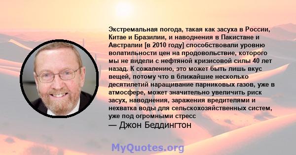 Экстремальная погода, такая как засуха в России, Китае и Бразилии, и наводнения в Пакистане и Австралии [в 2010 году] способствовали уровню волатильности цен на продовольствие, которого мы не видели с нефтяной