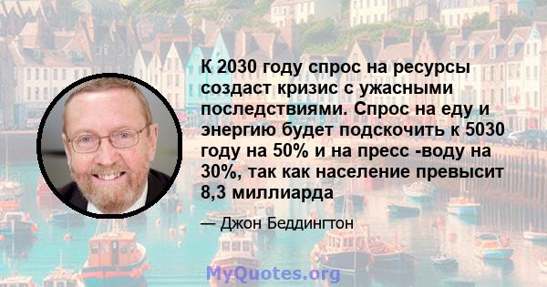 К 2030 году спрос на ресурсы создаст кризис с ужасными последствиями. Спрос на еду и энергию будет подскочить к 5030 году на 50% и на пресс -воду на 30%, так как население превысит 8,3 миллиарда