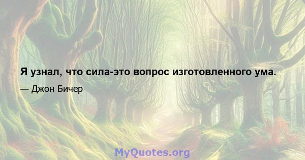 Я узнал, что сила-это вопрос изготовленного ума.