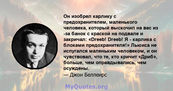 Он изобрел карлику с предохранителем, маленького человека, который выскочил на вас из -за банок с краской на подвале и закричал: «Dreeb! Dreeb! Я - карлика с блоками предохранителя!» Льюиса не испугался маленьким