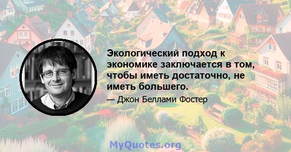 Экологический подход к экономике заключается в том, чтобы иметь достаточно, не иметь большего.