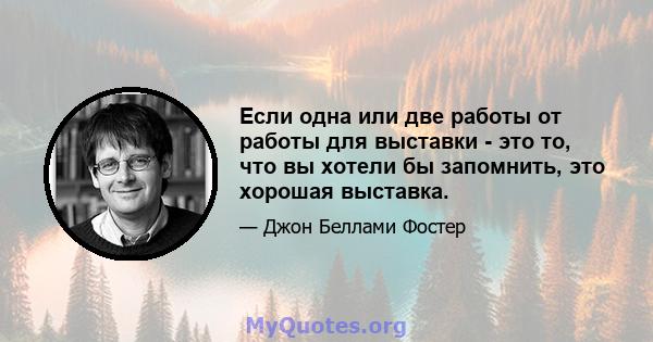 Если одна или две работы от работы для выставки - это то, что вы хотели бы запомнить, это хорошая выставка.