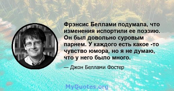 Фрэнсис Беллами подумала, что изменения испортили ее поэзию. Он был довольно суровым парнем. У каждого есть какое -то чувство юмора, но я не думаю, что у него было много.