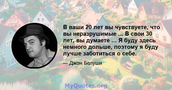 В ваши 20 лет вы чувствуете, что вы неразрушимые ... В свои 30 лет, вы думаете ... Я буду здесь немного дольше, поэтому я буду лучше заботиться о себе.