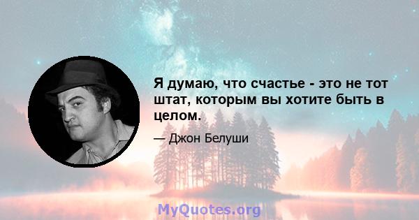 Я думаю, что счастье - это не тот штат, которым вы хотите быть в целом.