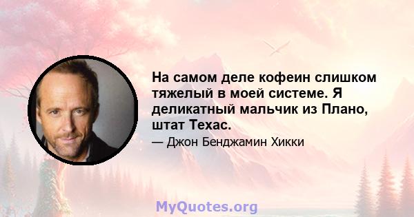 На самом деле кофеин слишком тяжелый в моей системе. Я деликатный мальчик из Плано, штат Техас.