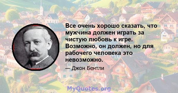 Все очень хорошо сказать, что мужчина должен играть за чистую любовь к игре. Возможно, он должен, но для рабочего человека это невозможно.