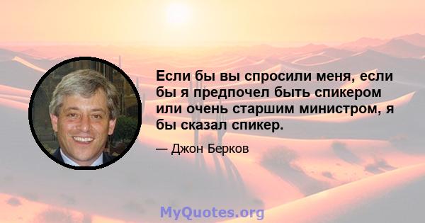 Если бы вы спросили меня, если бы я предпочел быть спикером или очень старшим министром, я бы сказал спикер.