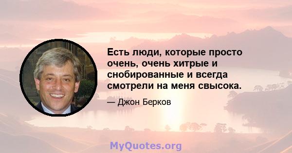 Есть люди, которые просто очень, очень хитрые и снобированные и всегда смотрели на меня свысока.