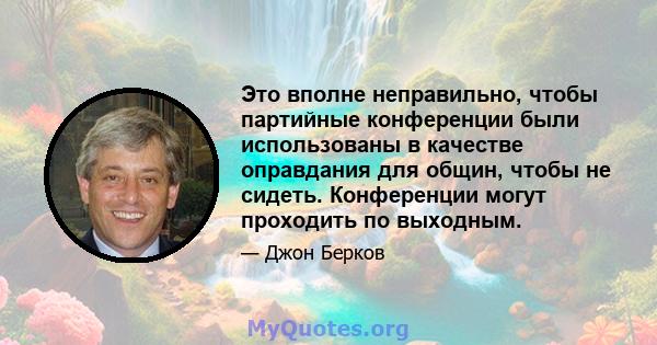 Это вполне неправильно, чтобы партийные конференции были использованы в качестве оправдания для общин, чтобы не сидеть. Конференции могут проходить по выходным.