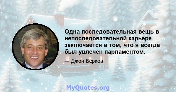 Одна последовательная вещь в непоследовательной карьере заключается в том, что я всегда был увлечен парламентом.