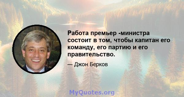 Работа премьер -министра состоит в том, чтобы капитан его команду, его партию и его правительство.