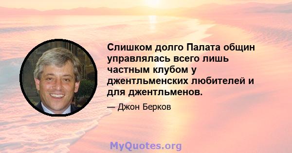 Слишком долго Палата общин управлялась всего лишь частным клубом у джентльменских любителей и для джентльменов.