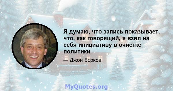 Я думаю, что запись показывает, что, как говорящий, я взял на себя инициативу в очистке политики.