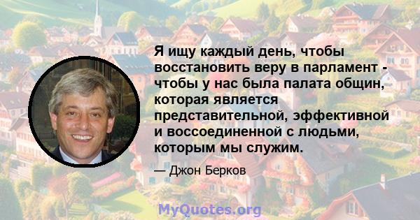 Я ищу каждый день, чтобы восстановить веру в парламент - чтобы у нас была палата общин, которая является представительной, эффективной и воссоединенной с людьми, которым мы служим.