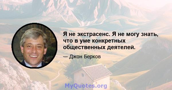 Я не экстрасенс. Я не могу знать, что в уме конкретных общественных деятелей.