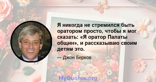 Я никогда не стремился быть оратором просто, чтобы я мог сказать: «Я оратор Палаты общин», и рассказываю своим детям это.