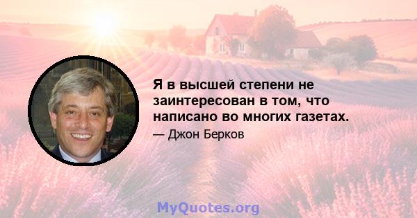 Я в высшей степени не заинтересован в том, что написано во многих газетах.