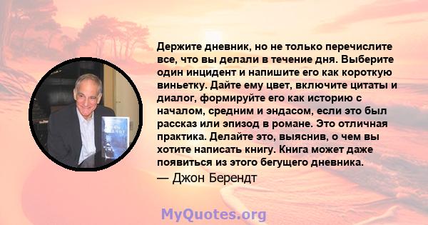 Держите дневник, но не только перечислите все, что вы делали в течение дня. Выберите один инцидент и напишите его как короткую виньетку. Дайте ему цвет, включите цитаты и диалог, формируйте его как историю с началом,