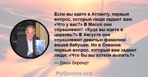 Если вы едете в Атланту, первый вопрос, который люди задают вам: «Что у вас?» В Macon они спрашивают: «Куда вы идете в церковь?» В Августе они спрашивают девичью фамилию вашей бабушки. Но в Саванне первый вопрос,