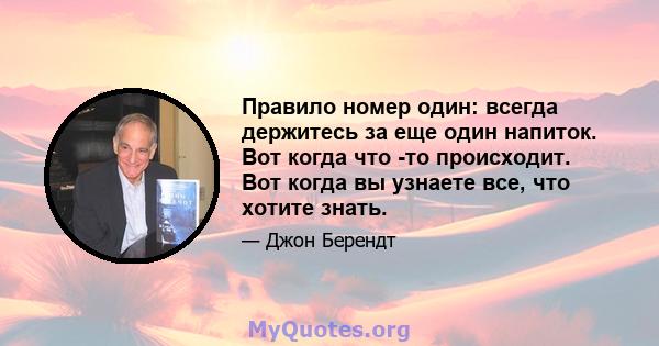 Правило номер один: всегда держитесь за еще один напиток. Вот когда что -то происходит. Вот когда вы узнаете все, что хотите знать.