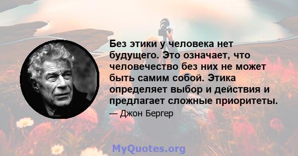 Без этики у человека нет будущего. Это означает, что человечество без них не может быть самим собой. Этика определяет выбор и действия и предлагает сложные приоритеты.