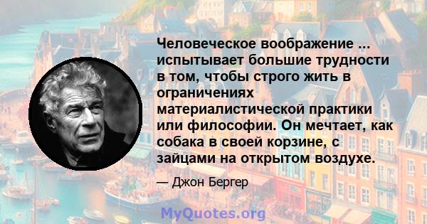 Человеческое воображение ... испытывает большие трудности в том, чтобы строго жить в ограничениях материалистической практики или философии. Он мечтает, как собака в своей корзине, с зайцами на открытом воздухе.