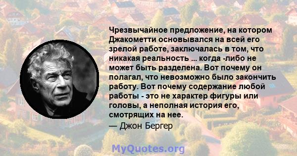 Чрезвычайное предложение, на котором Джакометти основывался на всей его зрелой работе, заключалась в том, что никакая реальность ... когда -либо не может быть разделена. Вот почему он полагал, что невозможно было