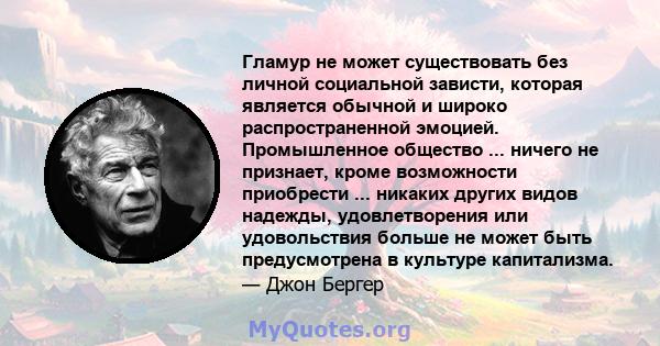 Гламур не может существовать без личной социальной зависти, которая является обычной и широко распространенной эмоцией. Промышленное общество ... ничего не признает, кроме возможности приобрести ... никаких других видов 