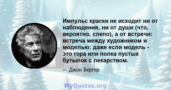 Импульс краски не исходит ни от наблюдения, ни от души (что, вероятно, слепо), а от встречи: встреча между художником и моделью: даже если модель - это гора или полка пустых бутылок с лекарством.