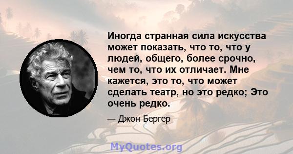 Иногда странная сила искусства может показать, что то, что у людей, общего, более срочно, чем то, что их отличает. Мне кажется, это то, что может сделать театр, но это редко; Это очень редко.