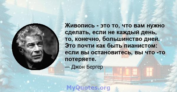 Живопись - это то, что вам нужно сделать, если не каждый день, то, конечно, большинство дней. Это почти как быть пианистом: если вы остановитесь, вы что -то потеряете.