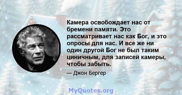 Камера освобождает нас от бремени памяти. Это рассматривает нас как Бог, и это опросы для нас. И все же ни один другой Бог не был таким циничным, для записей камеры, чтобы забыть.